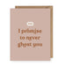 The Anastasia Co CARDS I Promise to Never Ghost You | Greeting Card